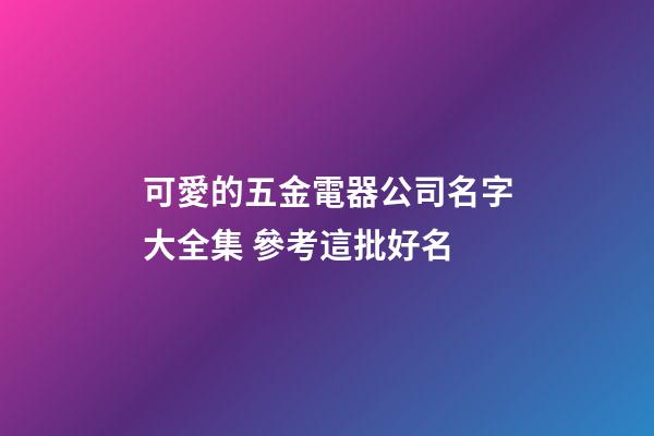 可愛的五金電器公司名字大全集 參考這批好名-第1張-公司起名-玄機派